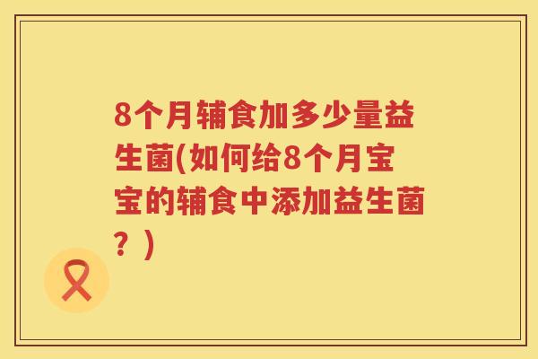 8个月辅食加多少量益生菌(如何给8个月宝宝的辅食中添加益生菌？)