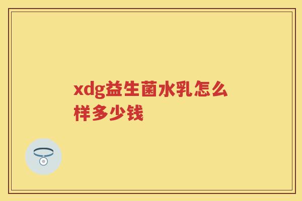 xdg益生菌水乳怎么样多少钱 xdg益生菌水乳怎么样多少钱