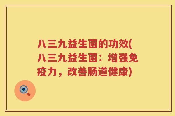 八三九益生菌的功效(八三九益生菌:增强力,改善肠道健康) 八三九益生菌的功效(八三九益生菌:增强力,改善肠道健康)