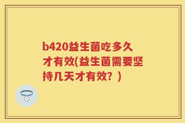 b420益生菌吃多久才有效(益生菌需要坚持几天才有效?) b420益生菌吃多久才有效(益生菌需要坚持几天才有效?)