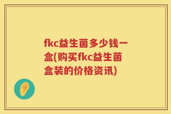 fkc益生菌多少钱一盒(购买fkc益生菌盒装的价格资讯) fkc益生菌多少钱一盒(购买fkc益生菌盒装的价格资讯)