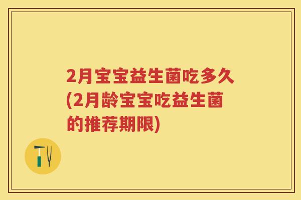 2月宝宝益生菌吃多久(2月龄宝宝吃益生菌的推荐期限) 2月宝宝益生菌吃多久(2月龄宝宝吃益生菌的推荐期限)