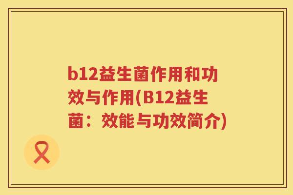 b12益生菌作用和功效与作用(B12益生菌:效能与功效简介) b12益生菌作用和功效与作用(B12益生菌:效能与功效简介)