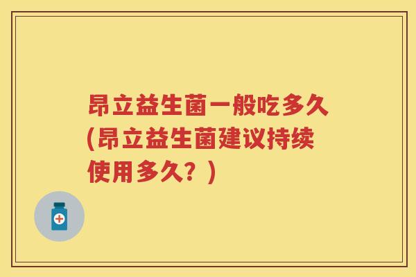 昂立益生菌一般吃多久(昂立益生菌建议持续使用多久？)