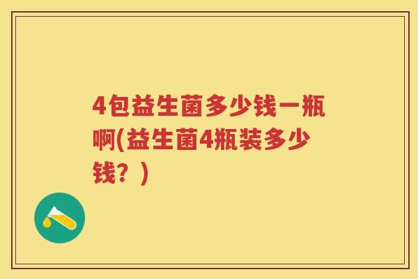 4包益生菌多少钱一瓶啊(益生菌4瓶装多少钱?) 4包益生菌多少钱一瓶啊(益生菌4瓶装多少钱?)