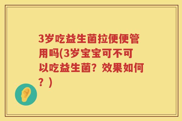 3岁吃益生菌拉便便管用吗(3岁宝宝可不可以吃益生菌?效果如何?) 3岁吃益生菌拉便便管用吗(3岁宝宝可不可以吃益生菌?效果如何?)