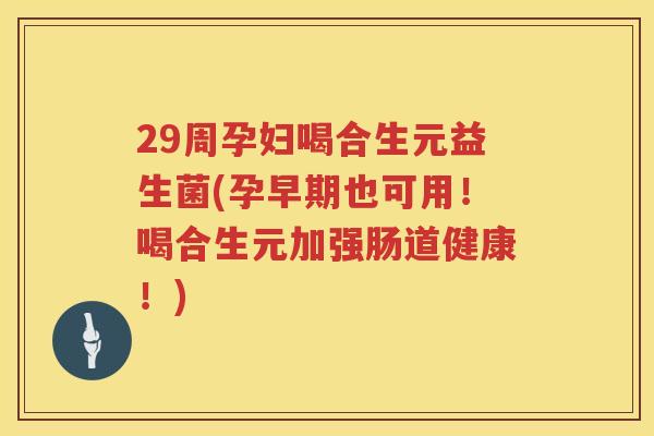 29周孕妇喝合生元益生菌(孕早期也可用!喝合生元加强肠道健康!) 29周孕妇喝合生元益生菌(孕早期也可用!喝合生元加强肠道健康!)