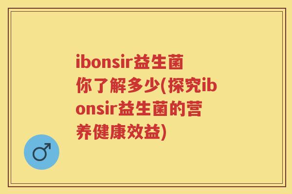 ibonsir益生菌你了解多少(探究ibonsir益生菌的营养健康效益) ibonsir益生菌你了解多少(探究ibonsir益生菌的营养健康效益)