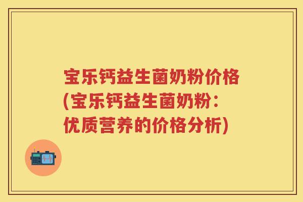 宝乐钙益生菌奶粉价格(宝乐钙益生菌奶粉：优质营养的价格分析)