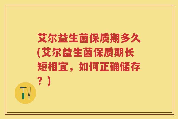 艾尔益生菌保质期多久(艾尔益生菌保质期长短相宜，如何正确储存？)