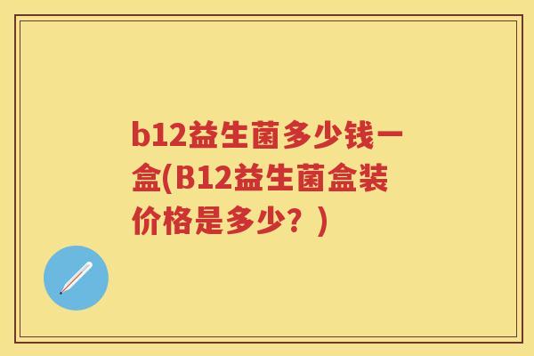 b12益生菌多少钱一盒(B12益生菌盒装价格是多少？)