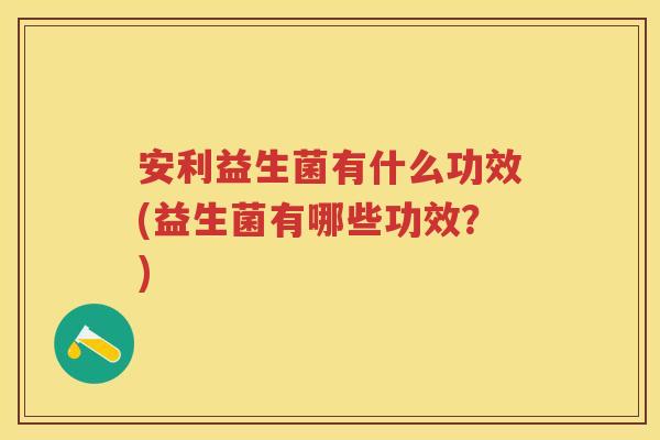 安利益生菌有什么功效(益生菌有哪些功效?) 安利益生菌有什么功效(益生菌有哪些功效?)
