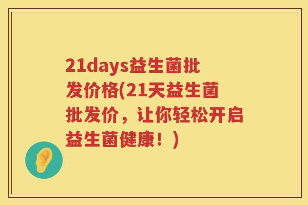 21days益生菌批发价格(21天益生菌批发价,让你轻松开启益生菌健康!) 21days益生菌批发价格(21天益生菌批发价,让你轻松开启益生菌健康!)