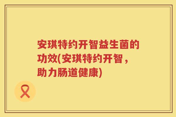 安琪特约开智益生菌的功效(安琪特约开智,助力肠道健康) 安琪特约开智益生菌的功效(安琪特约开智,助力肠道健康)
