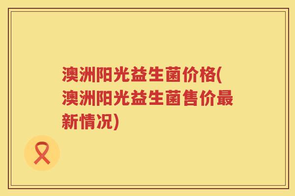 澳洲阳光益生菌价格(澳洲阳光益生菌售价新情况) 澳洲阳光益生菌价格(澳洲阳光益生菌售价新情况)