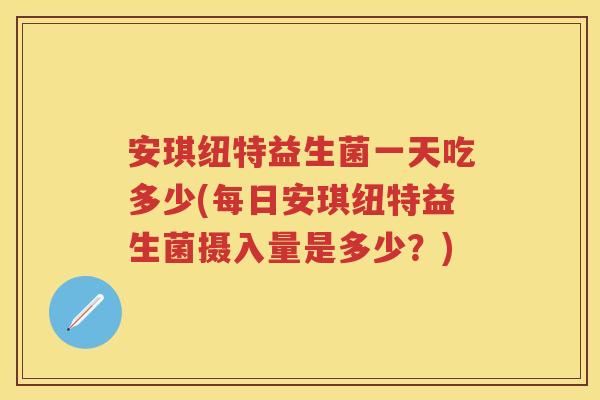 安琪纽特益生菌一天吃多少(每日安琪纽特益生菌摄入量是多少?) 安琪纽特益生菌一天吃多少(每日安琪纽特益生菌摄入量是多少?)