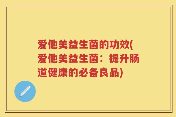 爱他美益生菌的功效(爱他美益生菌:提升肠道健康的必备良品) 爱他美益生菌的功效(爱他美益生菌:提升肠道健康的必备良品)