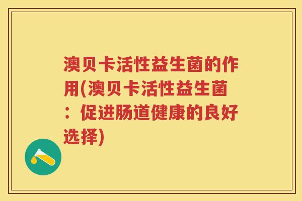 澳贝卡活性益生菌的作用(澳贝卡活性益生菌:促进肠道健康的良好选择) 澳贝卡活性益生菌的作用(澳贝卡活性益生菌:促进肠道健康的良好选择)