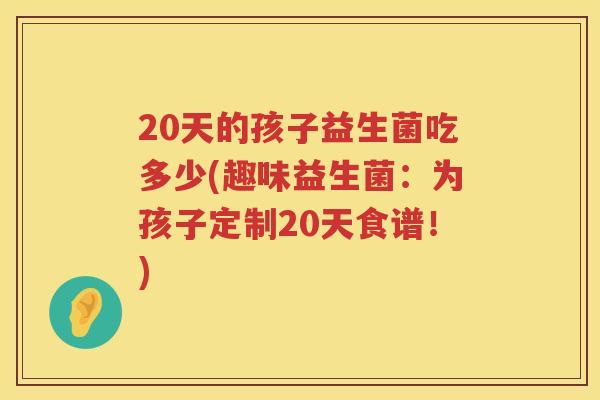 20天的孩子益生菌吃多少(趣味益生菌：为孩子定制20天食谱！)