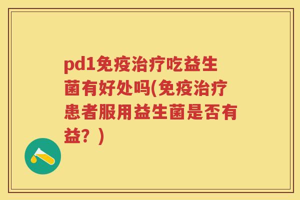 pd1吃益生菌有好处吗(患者服用益生菌是否有益？)