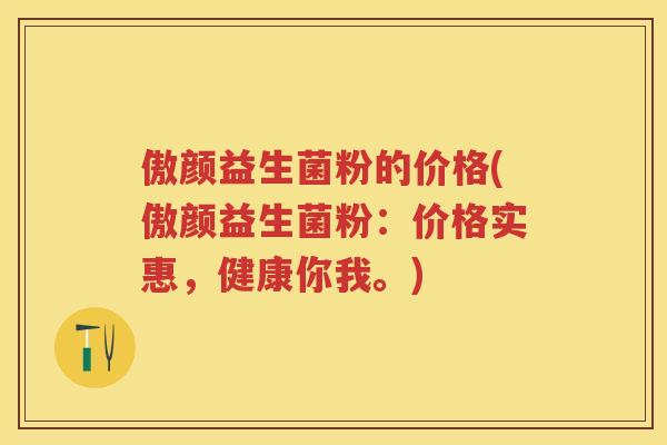 傲颜益生菌粉的价格(傲颜益生菌粉:价格实惠,健康你我。) 傲颜益生菌粉的价格(傲颜益生菌粉:价格实惠,健康你我。)