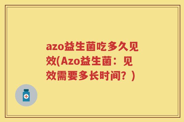 azo益生菌吃多久见效(Azo益生菌:见效需要多长时间?) azo益生菌吃多久见效(Azo益生菌:见效需要多长时间?)