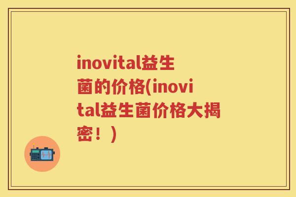 inovital益生菌的价格(inovital益生菌价格大揭密!) inovital益生菌的价格(inovital益生菌价格大揭密!)