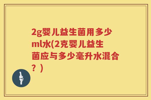 2g婴儿益生菌用多少ml水(2克婴儿益生菌应与多少毫升水混合?) 2g婴儿益生菌用多少ml水(2克婴儿益生菌应与多少毫升水混合?)