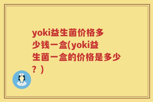 yoki益生菌价格多少钱一盒(yoki益生菌一盒的价格是多少?) yoki益生菌价格多少钱一盒(yoki益生菌一盒的价格是多少?)