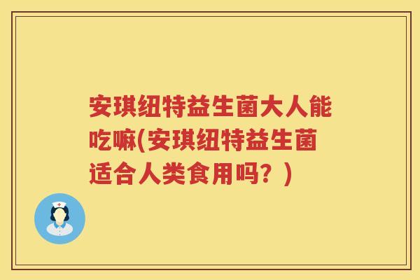 安琪纽特益生菌大人能吃嘛(安琪纽特益生菌适合人类食用吗？)