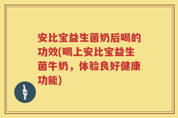 安比宝益生菌奶后喝的功效(喝上安比宝益生菌牛奶,体验良好健康功能) 安比宝益生菌奶后喝的功效(喝上安比宝益生菌牛奶,体验良好健康功能)