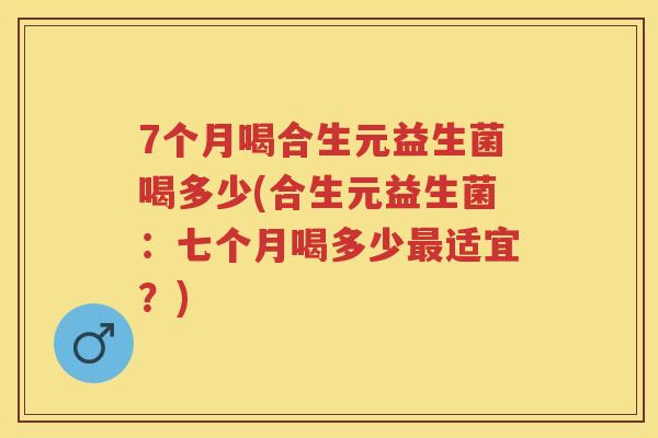 7个月喝合生元益生菌喝多少(合生元益生菌:七个月喝多少适宜?) 7个月喝合生元益生菌喝多少(合生元益生菌:七个月喝多少适宜?)