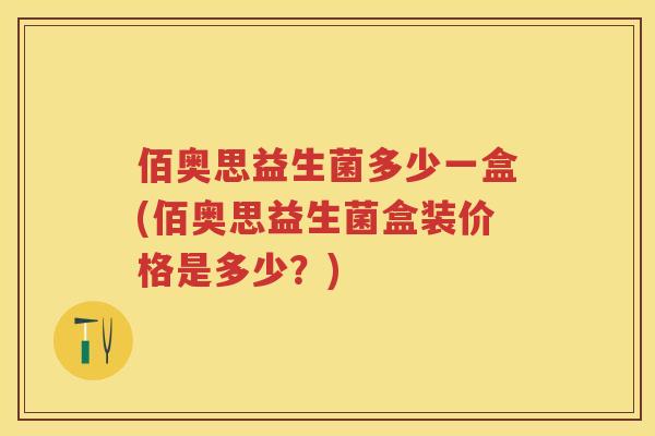 佰奥思益生菌多少一盒(佰奥思益生菌盒装价格是多少?) 佰奥思益生菌多少一盒(佰奥思益生菌盒装价格是多少?)