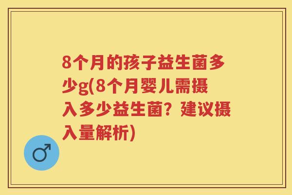 8个月的孩子益生菌多少g(8个月婴儿需摄入多少益生菌?建议摄入量解析) 8个月的孩子益生菌多少g(8个月婴儿需摄入多少益生菌?建议摄入量解析)