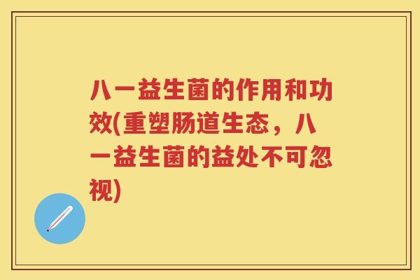 八一益生菌的作用和功效(重塑肠道生态,八一益生菌的益处不可忽视) 八一益生菌的作用和功效(重塑肠道生态,八一益生菌的益处不可忽视)