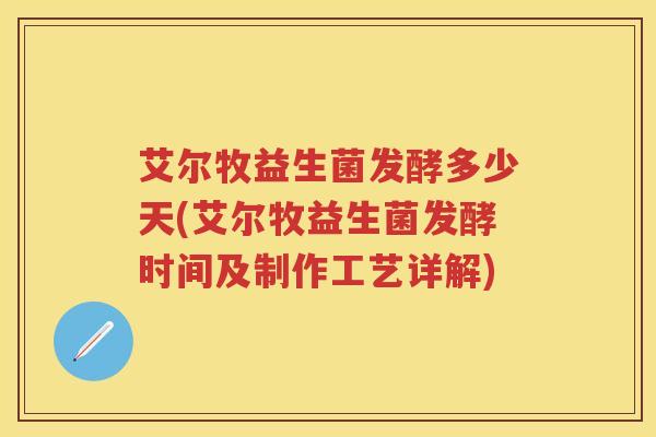 艾尔牧益生菌发酵多少天(艾尔牧益生菌发酵时间及制作工艺详解)