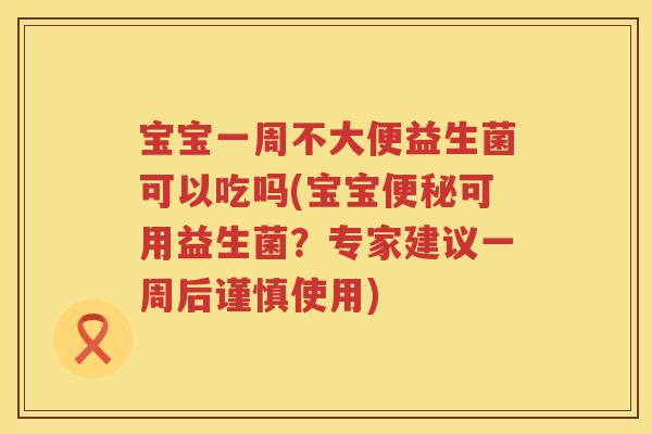 宝宝一周不大便益生菌可以吃吗(宝宝可用益生菌?专家建议一周后谨慎使用) 宝宝一周不大便益生菌可以吃吗(宝宝可用益生菌?专家建议一周后谨慎使用)
