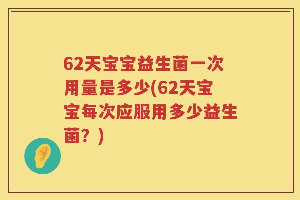 62天宝宝益生菌一次用量是多少(62天宝宝每次应服用多少益生菌?) 62天宝宝益生菌一次用量是多少(62天宝宝每次应服用多少益生菌?)
