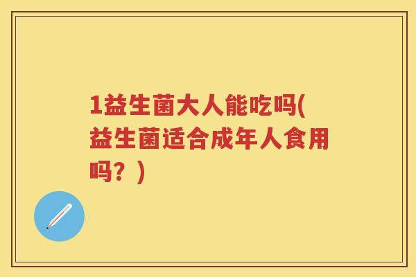 1益生菌大人能吃吗(益生菌适合成年人食用吗?) 1益生菌大人能吃吗(益生菌适合成年人食用吗?)