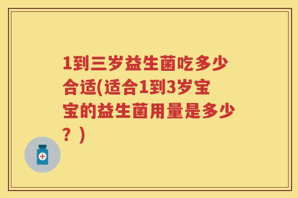 1到三岁益生菌吃多少合适(适合1到3岁宝宝的益生菌用量是多少?) 1到三岁益生菌吃多少合适(适合1到3岁宝宝的益生菌用量是多少?)