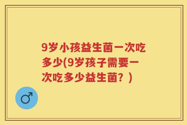 9岁小孩益生菌一次吃多少(9岁孩子需要一次吃多少益生菌？)