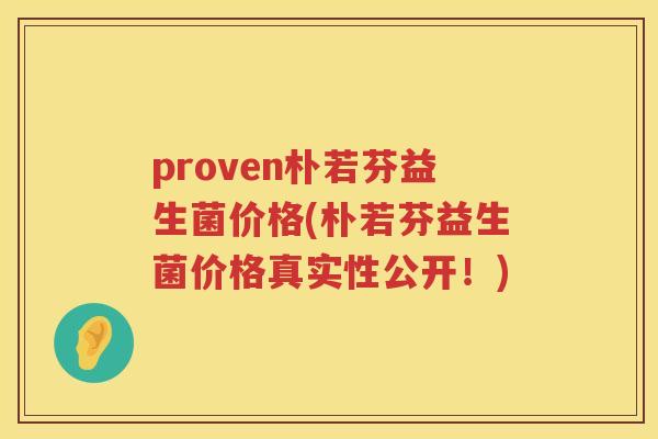 proven朴若芬益生菌价格(朴若芬益生菌价格真实性公开!) proven朴若芬益生菌价格(朴若芬益生菌价格真实性公开!)
