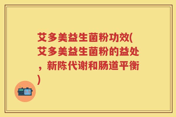 艾多美益生菌粉功效(艾多美益生菌粉的益处，和肠道平衡)