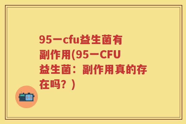 95一cfu益生菌有副作用(95一CFU益生菌:副作用真的存在吗?) 95一cfu益生菌有副作用(95一CFU益生菌:副作用真的存在吗?)