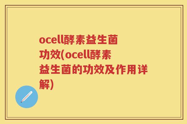 ocell酵素益生菌功效(ocell酵素益生菌的功效及作用详解)