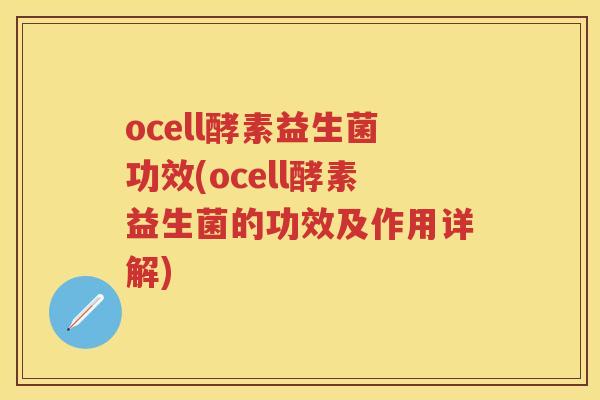 ocell酵素益生菌功效(ocell酵素益生菌的功效及作用详解) ocell酵素益生菌功效(ocell酵素益生菌的功效及作用详解)