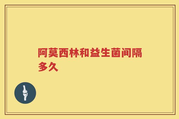 阿莫西林和益生菌间隔多久 阿莫西林和益生菌间隔多久