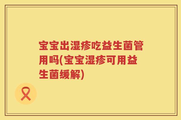 宝宝出吃益生菌管用吗(宝宝可用益生菌缓解) 宝宝出吃益生菌管用吗(宝宝可用益生菌缓解)