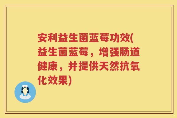 安利益生菌蓝莓功效(益生菌蓝莓,增强肠道健康,并提供天然效果) 安利益生菌蓝莓功效(益生菌蓝莓,增强肠道健康,并提供天然效果)