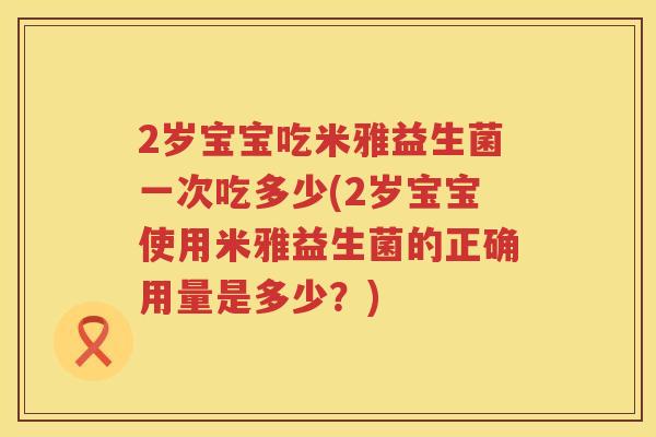 2岁宝宝吃米雅益生菌一次吃多少(2岁宝宝使用米雅益生菌的正确用量是多少?) 2岁宝宝吃米雅益生菌一次吃多少(2岁宝宝使用米雅益生菌的正确用量是多少?)